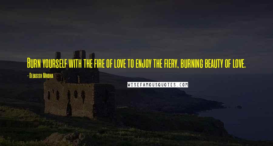 Debasish Mridha Quotes: Burn yourself with the fire of love to enjoy the fiery, burning beauty of love.