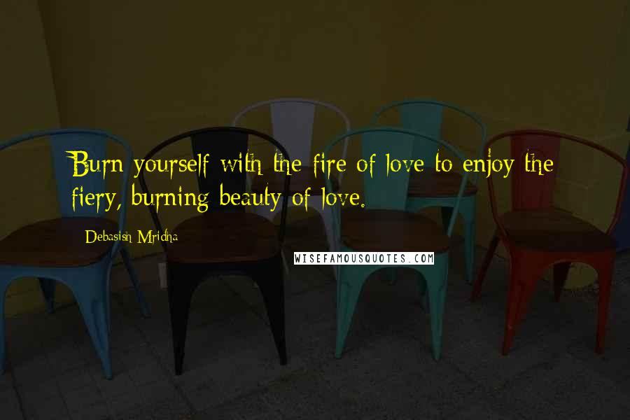 Debasish Mridha Quotes: Burn yourself with the fire of love to enjoy the fiery, burning beauty of love.