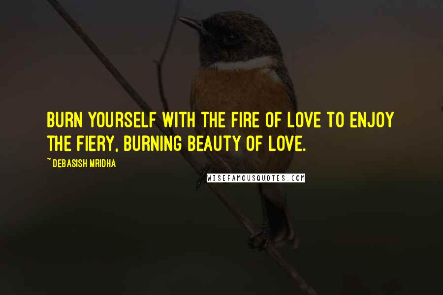 Debasish Mridha Quotes: Burn yourself with the fire of love to enjoy the fiery, burning beauty of love.