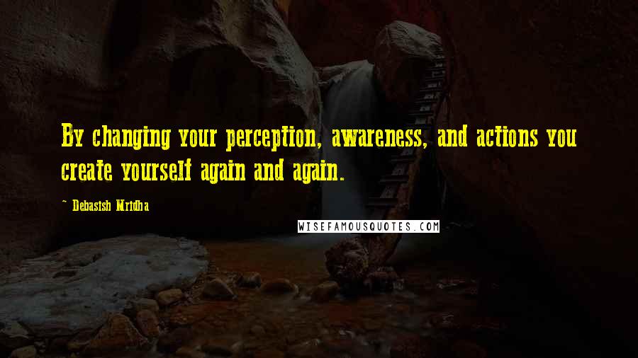 Debasish Mridha Quotes: By changing your perception, awareness, and actions you create yourself again and again.