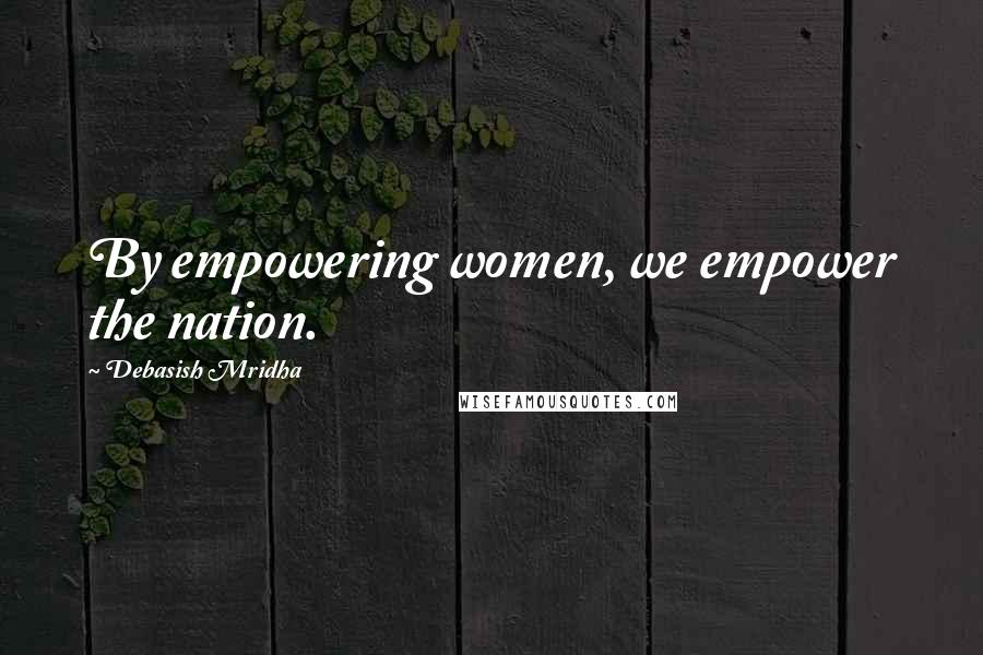 Debasish Mridha Quotes: By empowering women, we empower the nation.