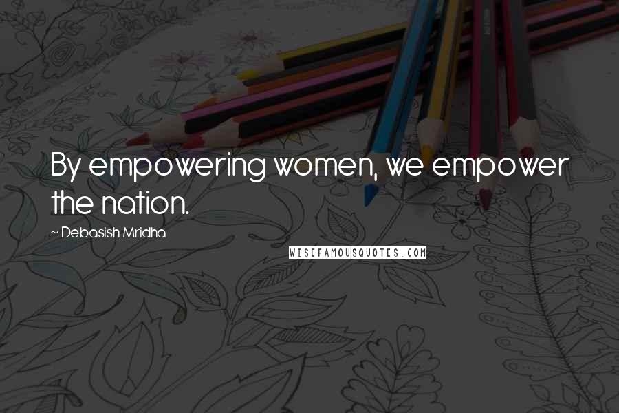 Debasish Mridha Quotes: By empowering women, we empower the nation.