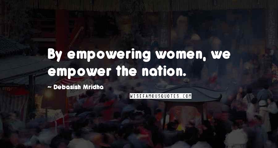Debasish Mridha Quotes: By empowering women, we empower the nation.