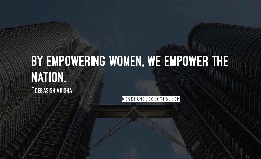 Debasish Mridha Quotes: By empowering women, we empower the nation.