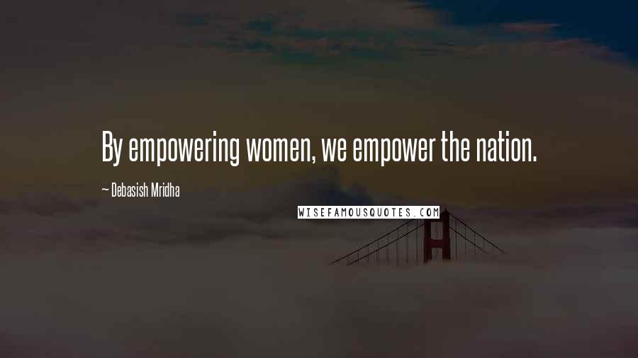 Debasish Mridha Quotes: By empowering women, we empower the nation.