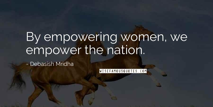 Debasish Mridha Quotes: By empowering women, we empower the nation.