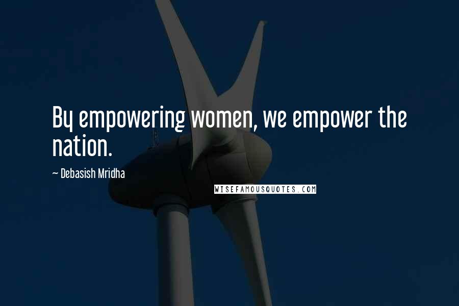 Debasish Mridha Quotes: By empowering women, we empower the nation.