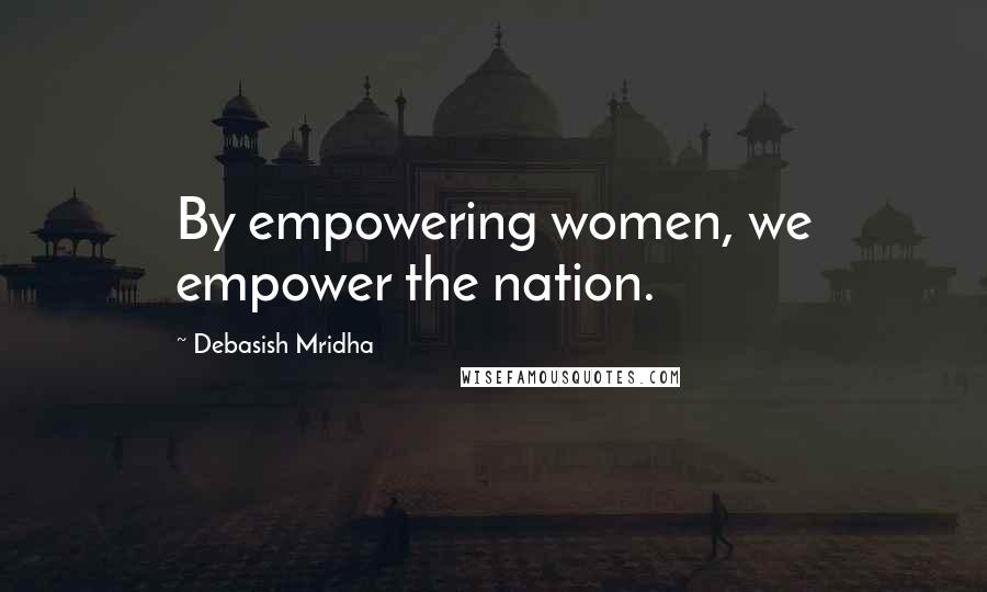 Debasish Mridha Quotes: By empowering women, we empower the nation.