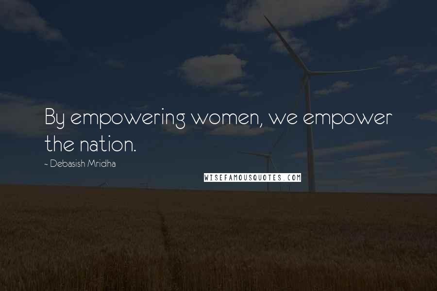 Debasish Mridha Quotes: By empowering women, we empower the nation.