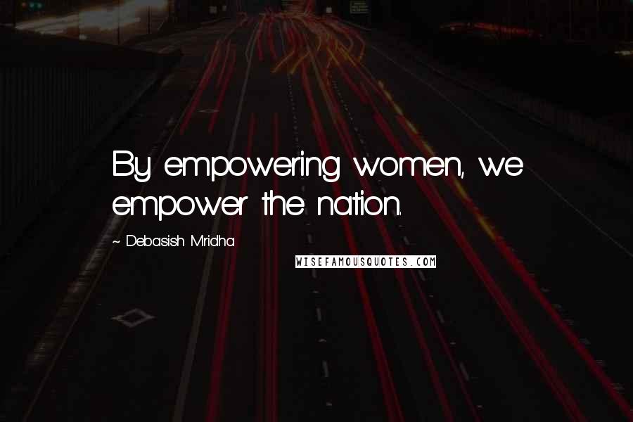 Debasish Mridha Quotes: By empowering women, we empower the nation.