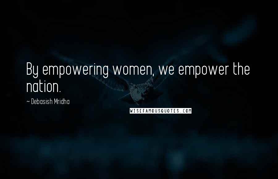 Debasish Mridha Quotes: By empowering women, we empower the nation.