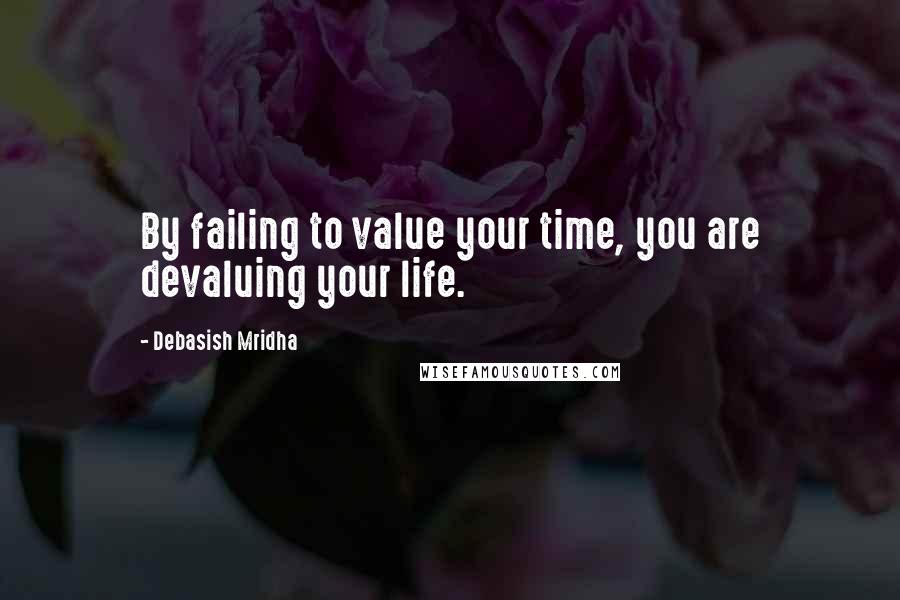 Debasish Mridha Quotes: By failing to value your time, you are devaluing your life.