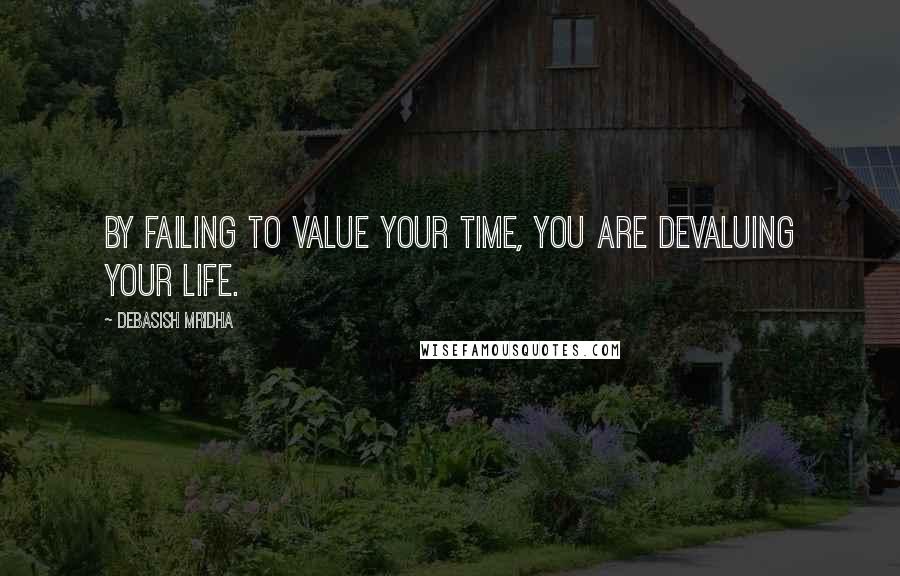 Debasish Mridha Quotes: By failing to value your time, you are devaluing your life.