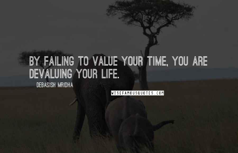 Debasish Mridha Quotes: By failing to value your time, you are devaluing your life.