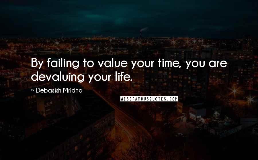 Debasish Mridha Quotes: By failing to value your time, you are devaluing your life.