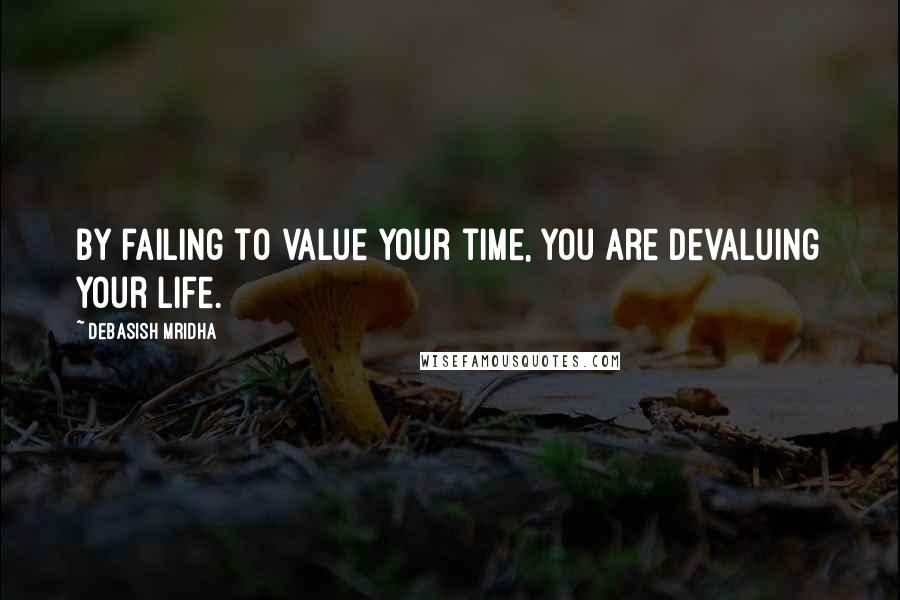 Debasish Mridha Quotes: By failing to value your time, you are devaluing your life.