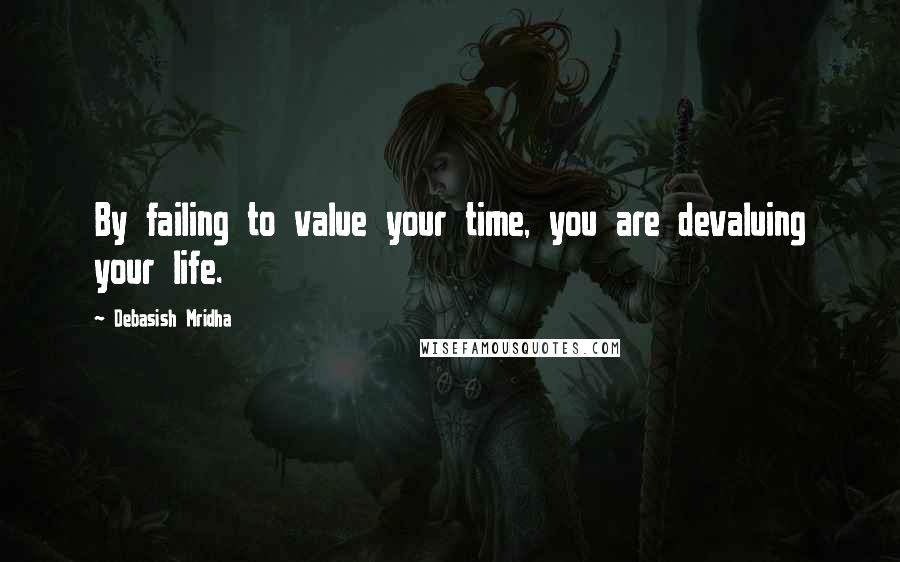 Debasish Mridha Quotes: By failing to value your time, you are devaluing your life.