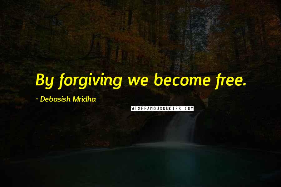 Debasish Mridha Quotes: By forgiving we become free.