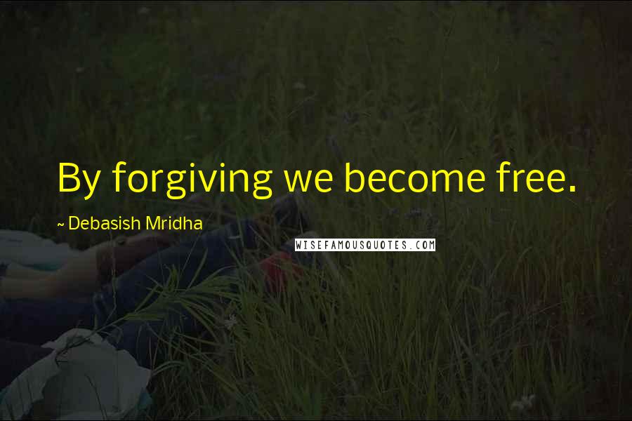 Debasish Mridha Quotes: By forgiving we become free.