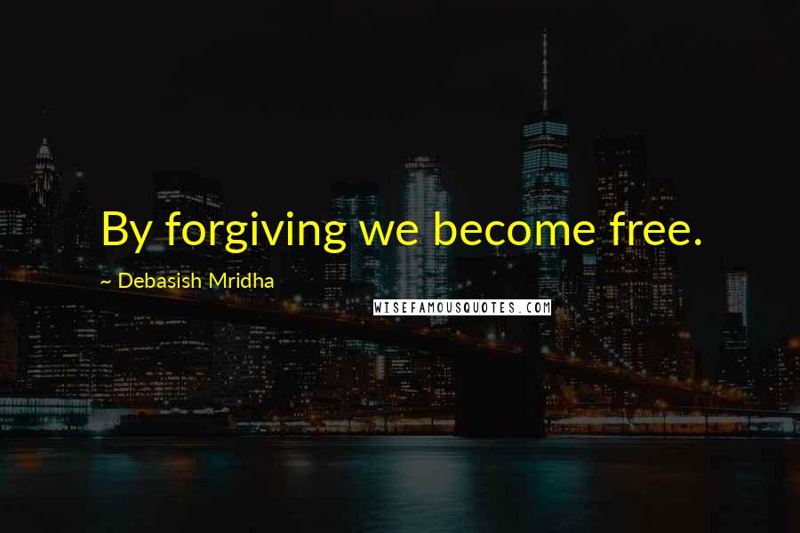 Debasish Mridha Quotes: By forgiving we become free.