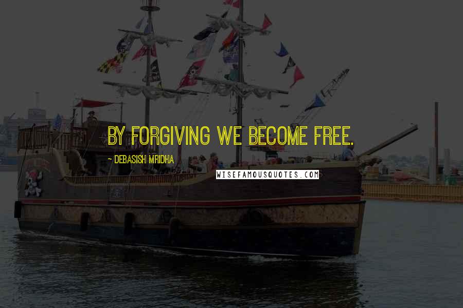 Debasish Mridha Quotes: By forgiving we become free.