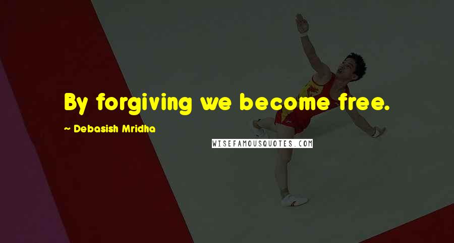 Debasish Mridha Quotes: By forgiving we become free.