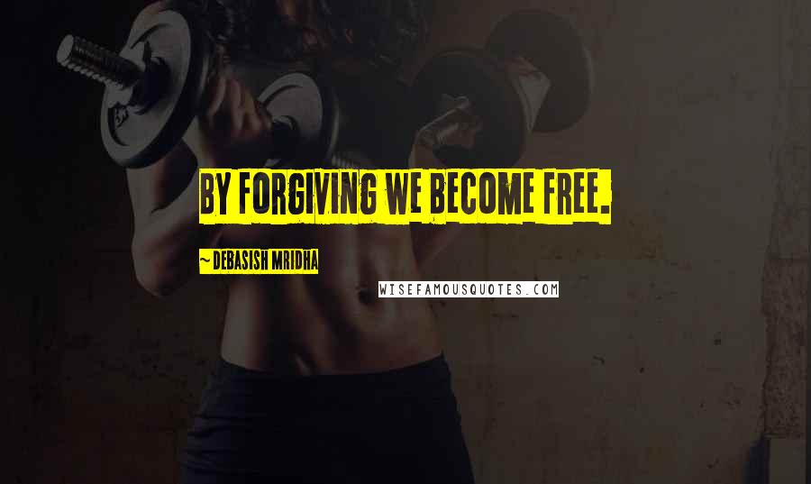 Debasish Mridha Quotes: By forgiving we become free.