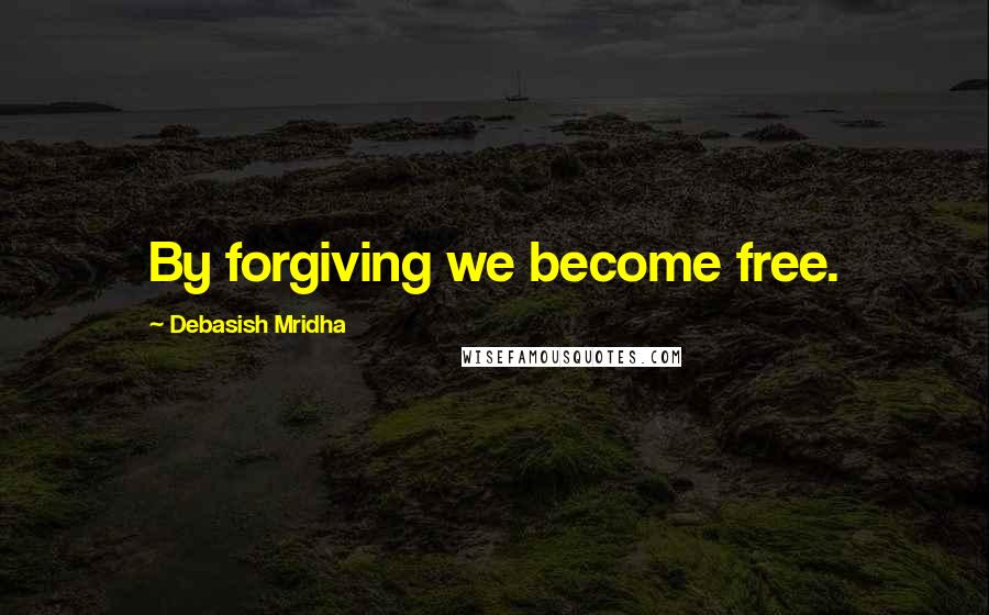 Debasish Mridha Quotes: By forgiving we become free.