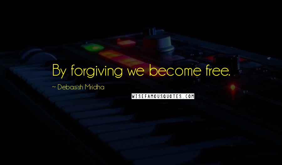 Debasish Mridha Quotes: By forgiving we become free.