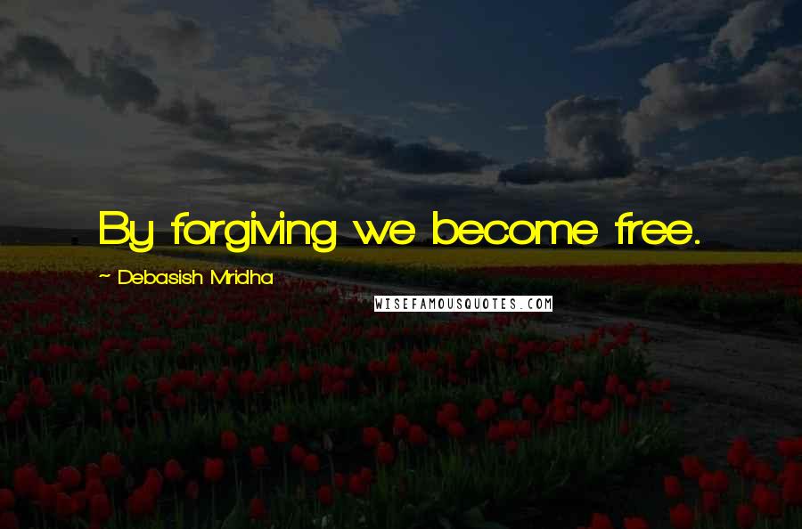 Debasish Mridha Quotes: By forgiving we become free.
