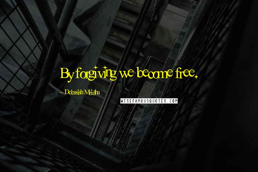 Debasish Mridha Quotes: By forgiving we become free.