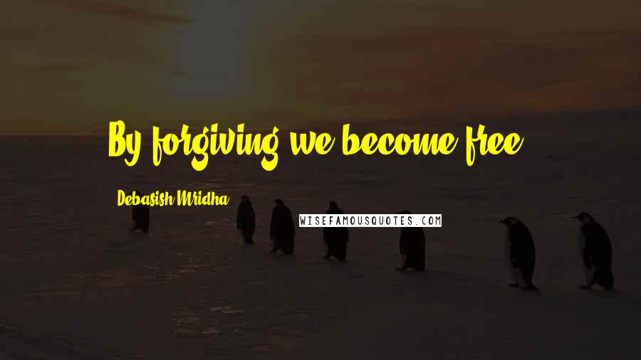 Debasish Mridha Quotes: By forgiving we become free.