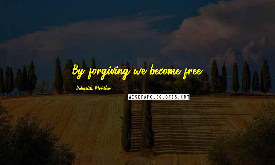 Debasish Mridha Quotes: By forgiving we become free.