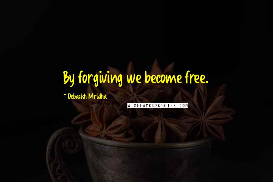 Debasish Mridha Quotes: By forgiving we become free.