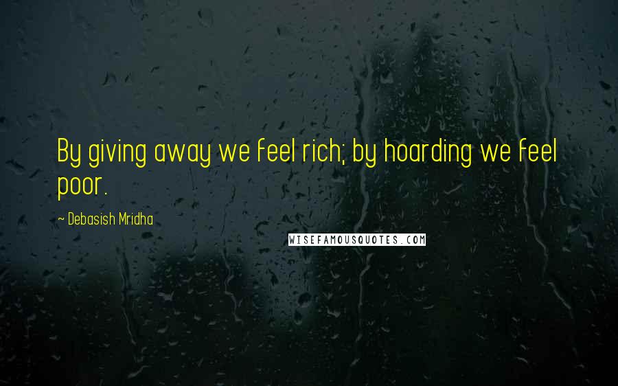 Debasish Mridha Quotes: By giving away we feel rich; by hoarding we feel poor.