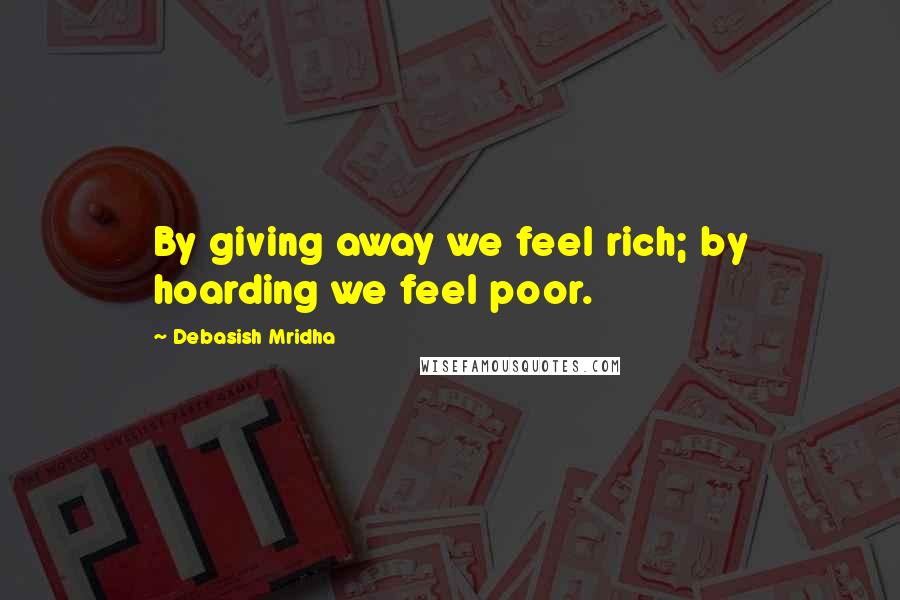 Debasish Mridha Quotes: By giving away we feel rich; by hoarding we feel poor.