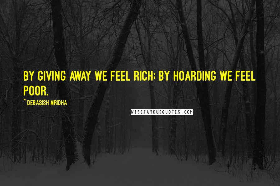 Debasish Mridha Quotes: By giving away we feel rich; by hoarding we feel poor.