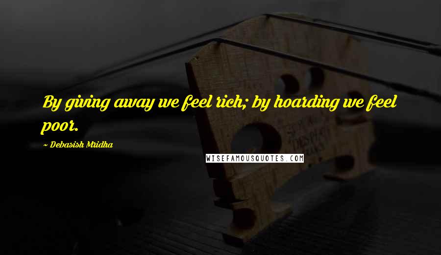 Debasish Mridha Quotes: By giving away we feel rich; by hoarding we feel poor.