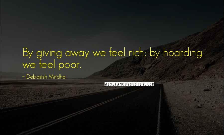 Debasish Mridha Quotes: By giving away we feel rich; by hoarding we feel poor.