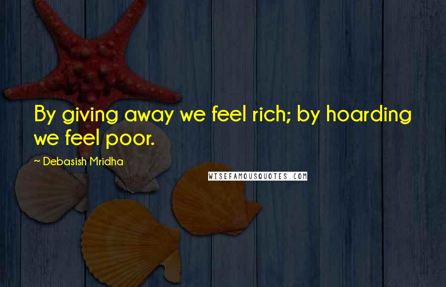 Debasish Mridha Quotes: By giving away we feel rich; by hoarding we feel poor.