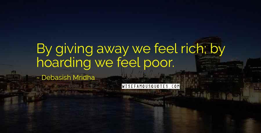 Debasish Mridha Quotes: By giving away we feel rich; by hoarding we feel poor.