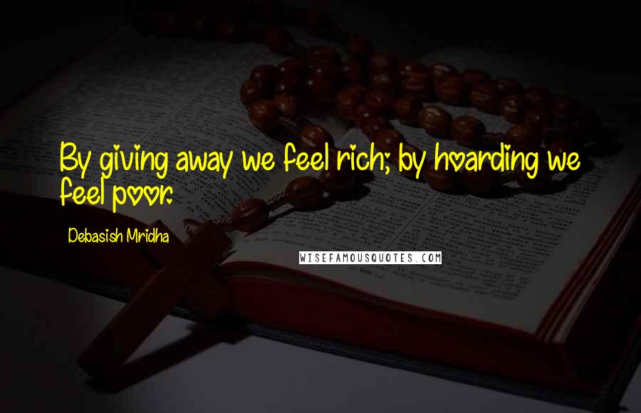 Debasish Mridha Quotes: By giving away we feel rich; by hoarding we feel poor.