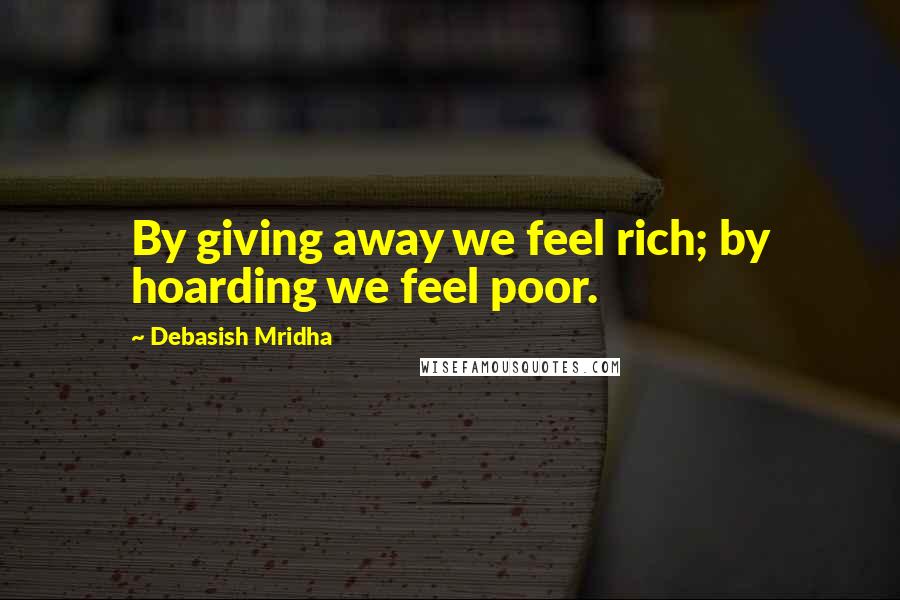 Debasish Mridha Quotes: By giving away we feel rich; by hoarding we feel poor.