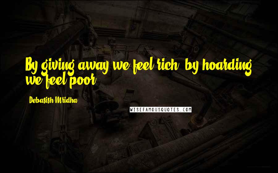 Debasish Mridha Quotes: By giving away we feel rich; by hoarding we feel poor.