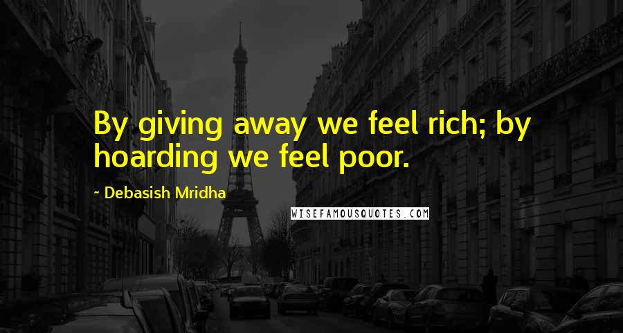 Debasish Mridha Quotes: By giving away we feel rich; by hoarding we feel poor.