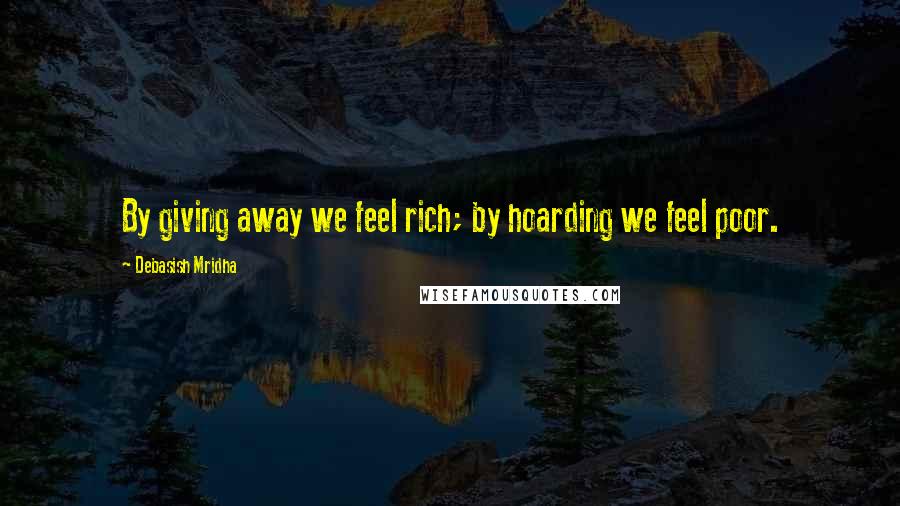 Debasish Mridha Quotes: By giving away we feel rich; by hoarding we feel poor.