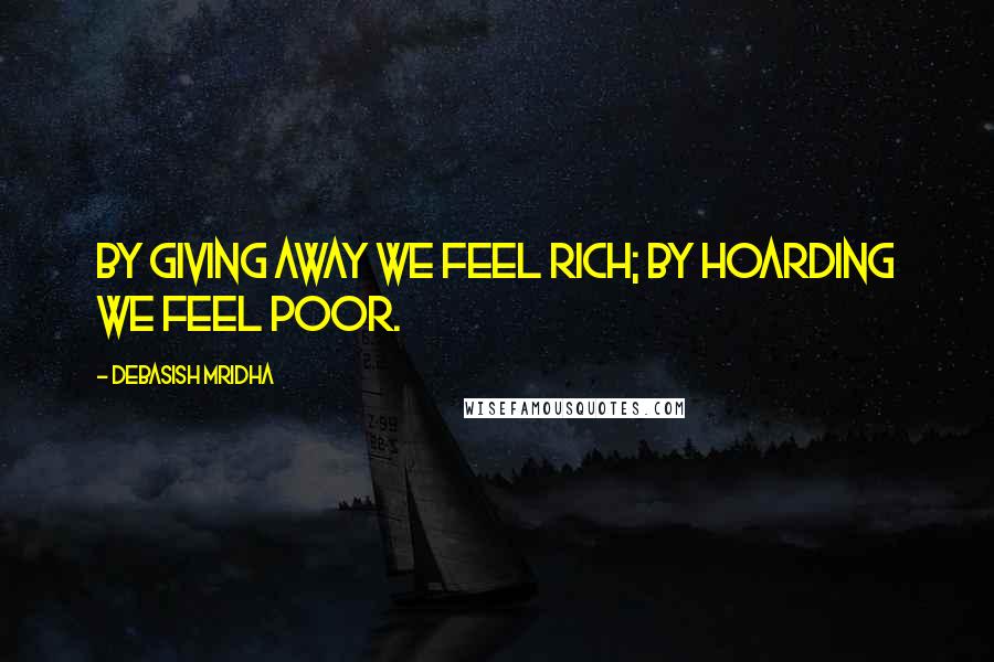 Debasish Mridha Quotes: By giving away we feel rich; by hoarding we feel poor.