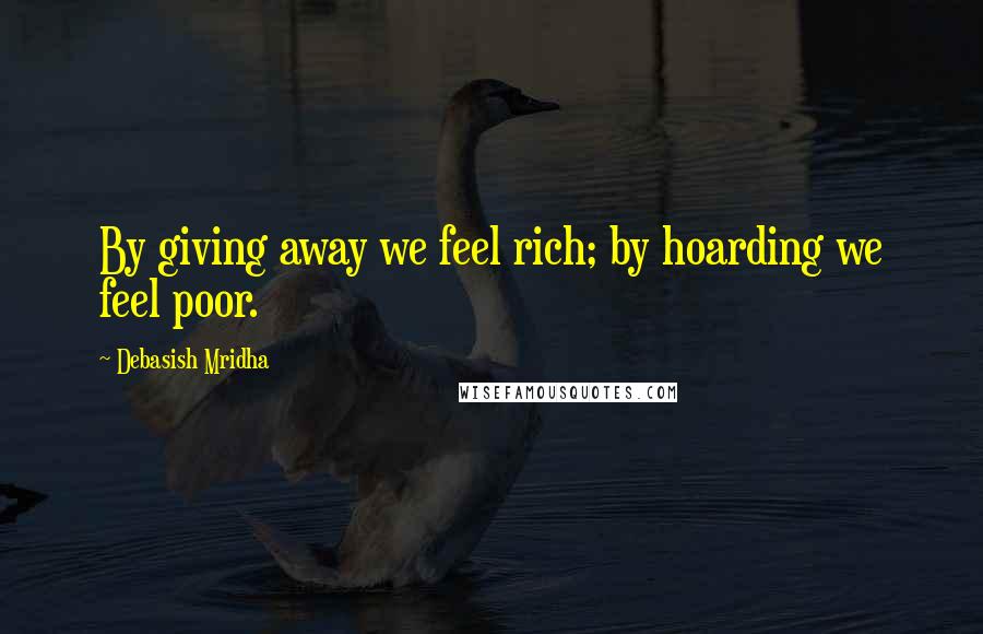 Debasish Mridha Quotes: By giving away we feel rich; by hoarding we feel poor.