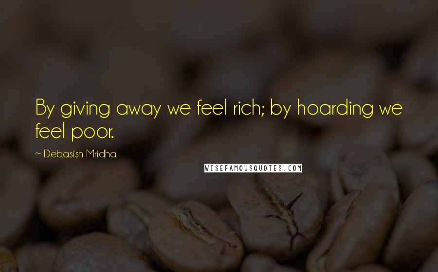 Debasish Mridha Quotes: By giving away we feel rich; by hoarding we feel poor.