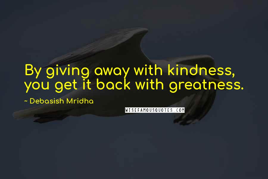 Debasish Mridha Quotes: By giving away with kindness, you get it back with greatness.